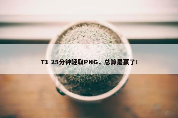 T1 25分钟轻取PNG，总算是赢了！