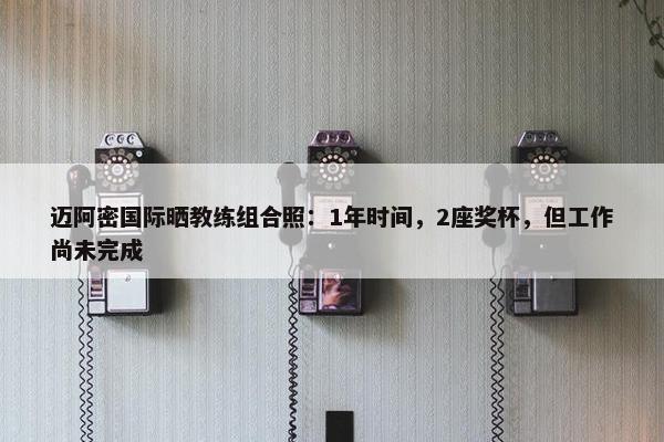 迈阿密国际晒教练组合照：1年时间，2座奖杯，但工作尚未完成