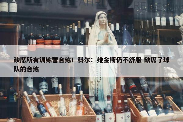 缺席所有训练营合练！科尔：维金斯仍不舒服 缺席了球队的合练