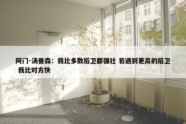 阿门-汤普森：我比多数后卫都强壮 若遇到更高的后卫 我比对方快