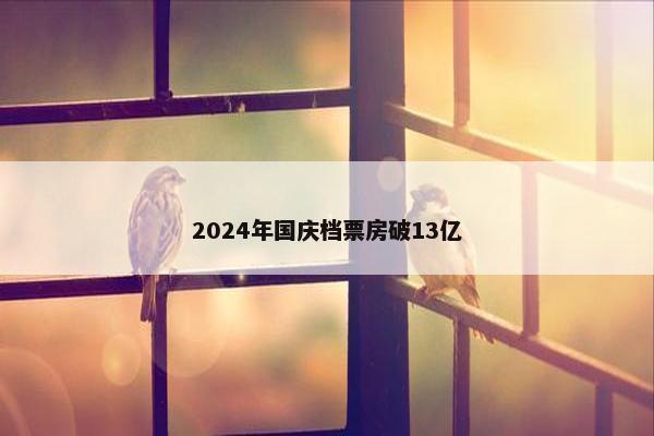 2024年国庆档票房破13亿