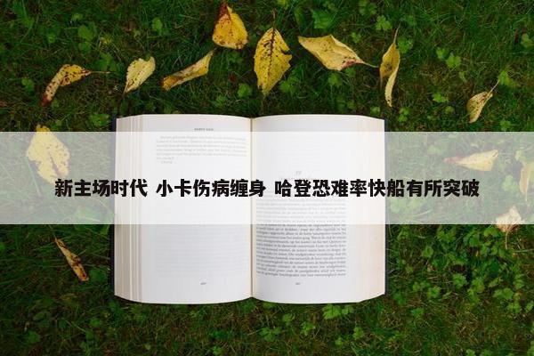 新主场时代 小卡伤病缠身 哈登恐难率快船有所突破