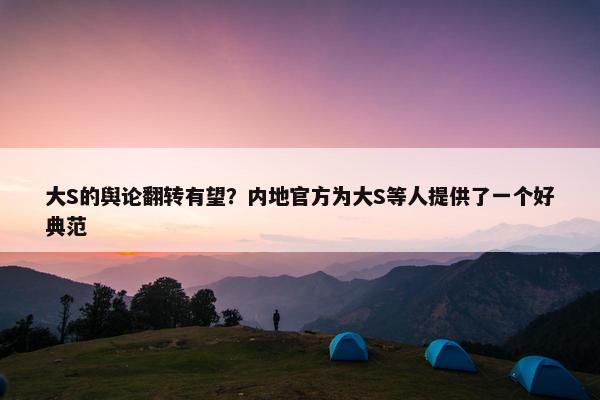 大S的舆论翻转有望？内地官方为大S等人提供了一个好典范