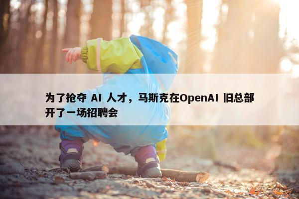 为了抢夺 AI 人才，马斯克在OpenAI 旧总部开了一场招聘会