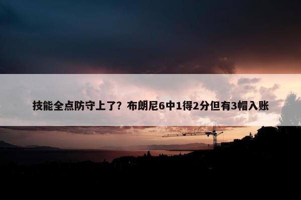 技能全点防守上了？布朗尼6中1得2分但有3帽入账