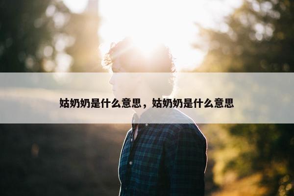 姑奶奶是什么意思，姑奶奶是什么意思