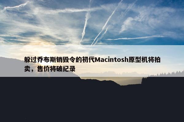 躲过乔布斯销毁令的初代Macintosh原型机将拍卖，售价将破纪录