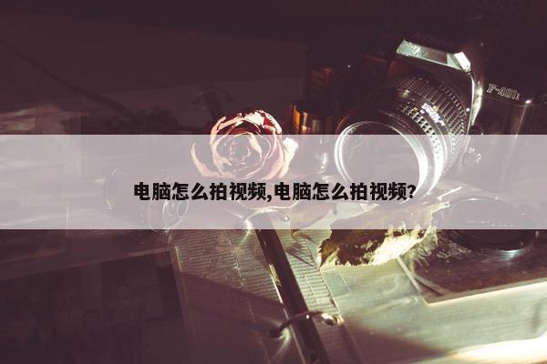 电脑怎么拍视频,电脑怎么拍视频?