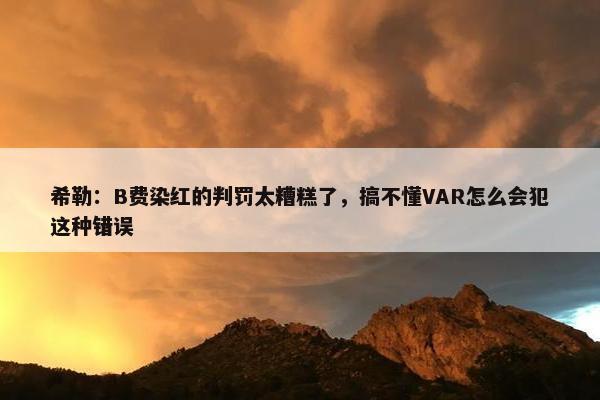 希勒：B费染红的判罚太糟糕了，搞不懂VAR怎么会犯这种错误