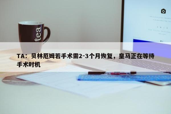 TA：贝林厄姆若手术需2-3个月恢复，皇马正在等待手术时机