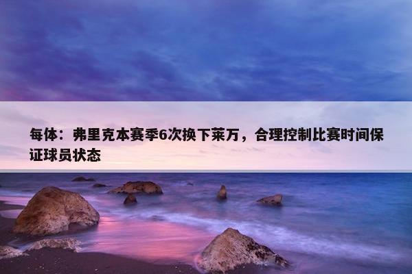 每体：弗里克本赛季6次换下莱万，合理控制比赛时间保证球员状态