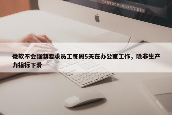 微软不会强制要求员工每周5天在办公室工作，除非生产力指标下滑