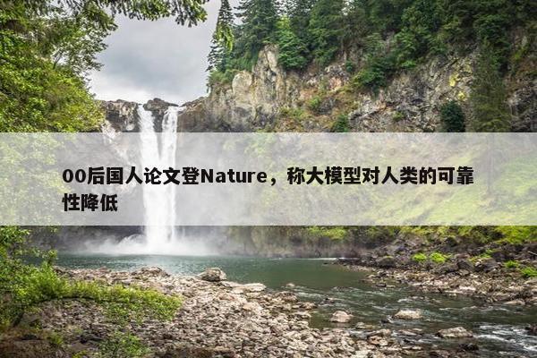 00后国人论文登Nature，称大模型对人类的可靠性降低