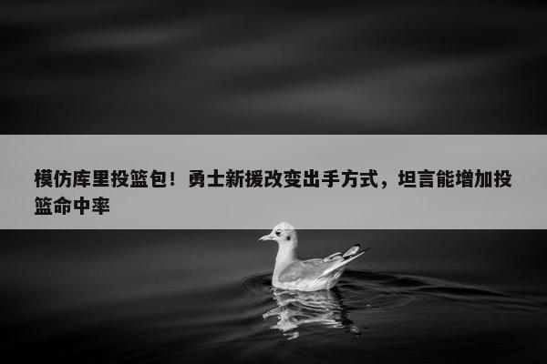 模仿库里投篮包！勇士新援改变出手方式，坦言能增加投篮命中率