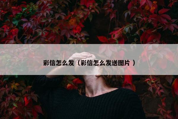 彩信怎么发（彩信怎么发送图片 ）