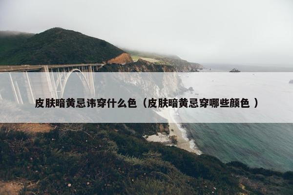 皮肤暗黄忌讳穿什么色（皮肤暗黄忌穿哪些颜色 ）