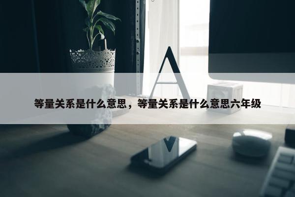 等量关系是什么意思，等量关系是什么意思六年级