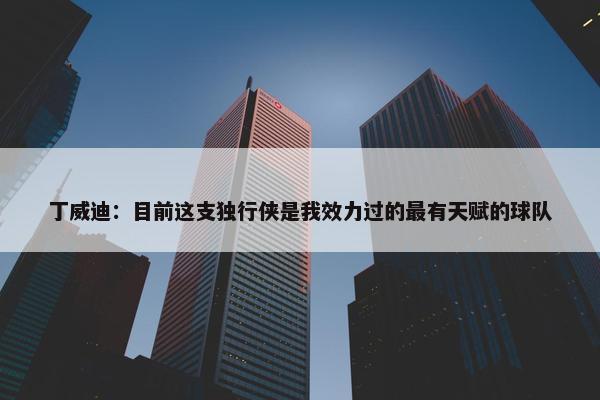 丁威迪：目前这支独行侠是我效力过的最有天赋的球队