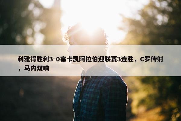 利雅得胜利3-0塞卡凯阿拉伯迎联赛3连胜，C罗传射，马内双响