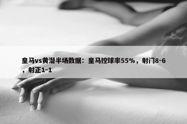 皇马vs黄潜半场数据：皇马控球率55%，射门8-6，射正1-1