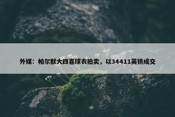 外媒：帕尔默大四喜球衣拍卖，以34411英镑成交