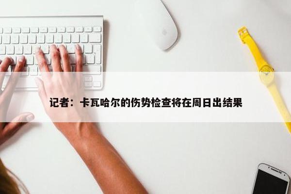 记者：卡瓦哈尔的伤势检查将在周日出结果