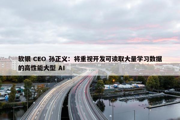 软银 CEO 孙正义：将重视开发可读取大量学习数据的高性能大型 AI