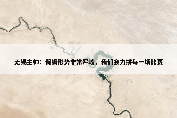 无锡主帅：保级形势非常严峻，我们会力拼每一场比赛