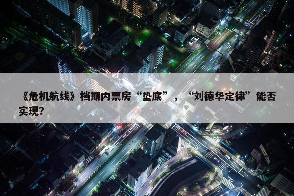 《危机航线》档期内票房“垫底”，“刘德华定律”能否实现？