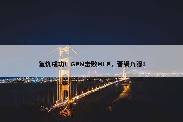 复仇成功！GEN击败HLE，晋级八强！