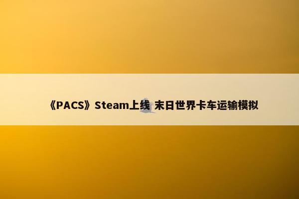 《PACS》Steam上线 末日世界卡车运输模拟