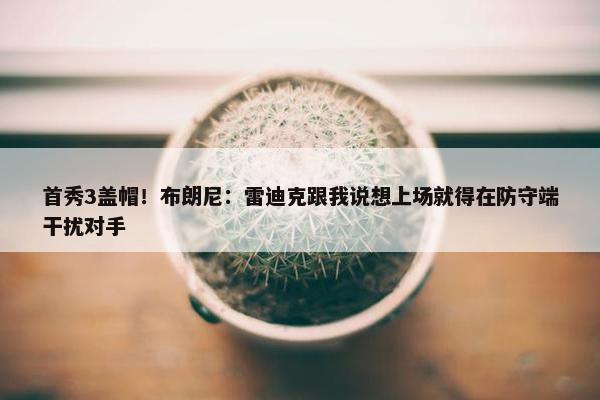 首秀3盖帽！布朗尼：雷迪克跟我说想上场就得在防守端干扰对手