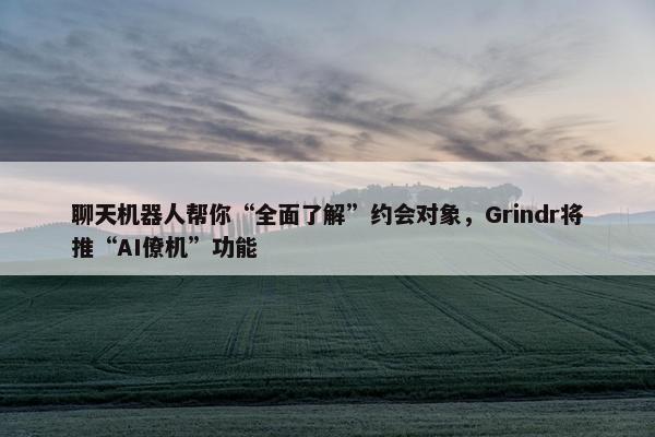 聊天机器人帮你“全面了解”约会对象，Grindr将推“AI僚机”功能