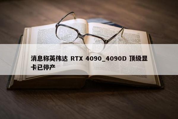 消息称英伟达 RTX 4090_4090D 顶级显卡已停产