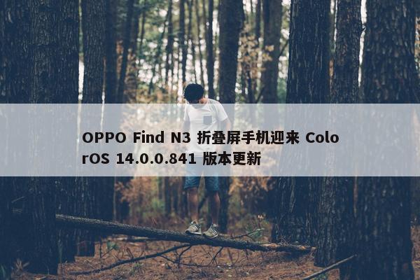 OPPO Find N3 折叠屏手机迎来 ColorOS 14.0.0.841 版本更新