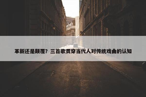 革新还是颠覆？三首歌贯穿当代人对传统戏曲的认知