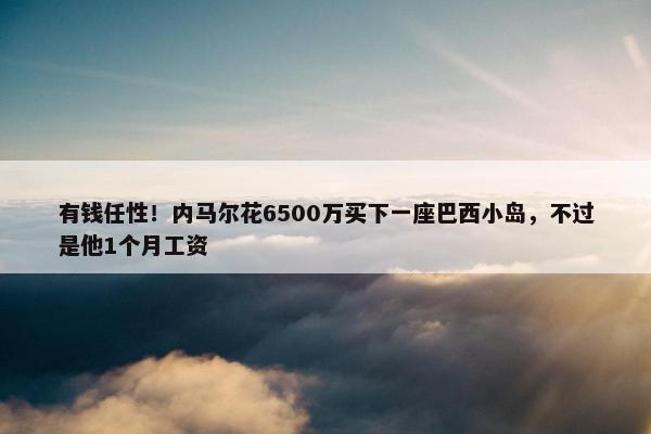 有钱任性！内马尔花6500万买下一座巴西小岛，不过是他1个月工资