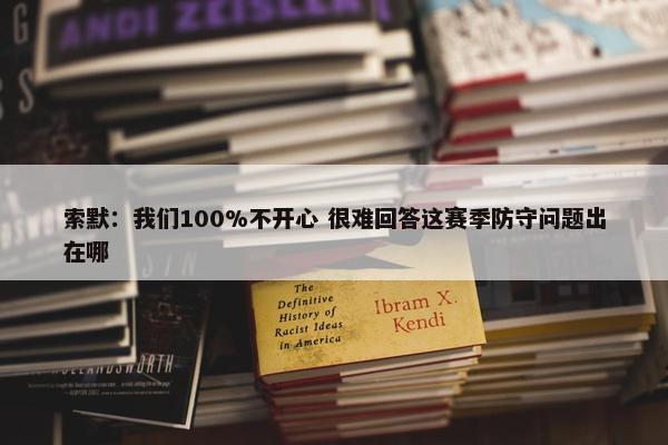 索默：我们100%不开心 很难回答这赛季防守问题出在哪