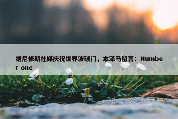 维尼修斯社媒庆祝世界波破门，本泽马留言：Number one