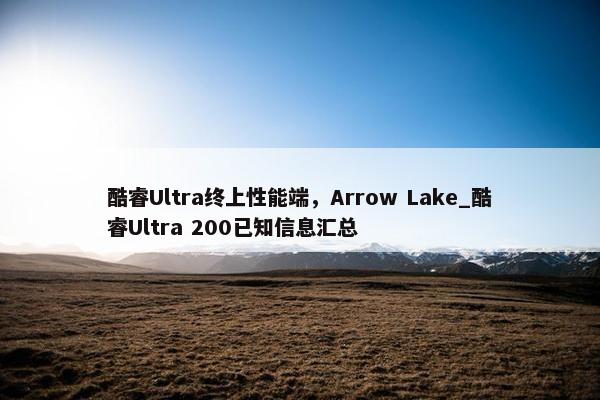 酷睿Ultra终上性能端，Arrow Lake_酷睿Ultra 200已知信息汇总