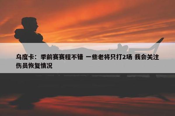 乌度卡：季前赛赛程不错 一些老将只打2场 我会关注伤员恢复情况