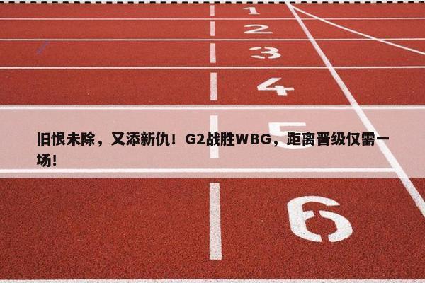 旧恨未除，又添新仇！G2战胜WBG，距离晋级仅需一场！