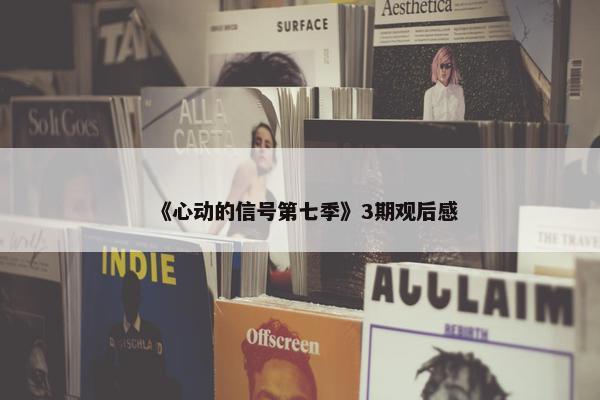 《心动的信号第七季》3期观后感