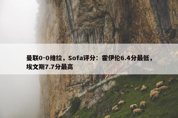 曼联0-0维拉，Sofa评分：霍伊伦6.4分最低，埃文斯7.7分最高