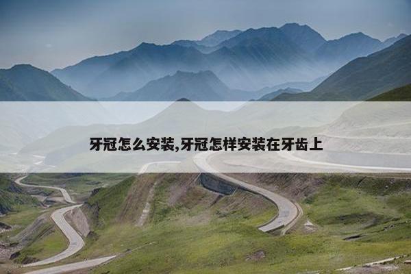 牙冠怎么安装,牙冠怎样安装在牙齿上