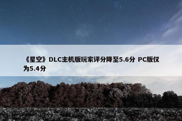 《星空》DLC主机版玩家评分降至5.6分 PC版仅为5.4分