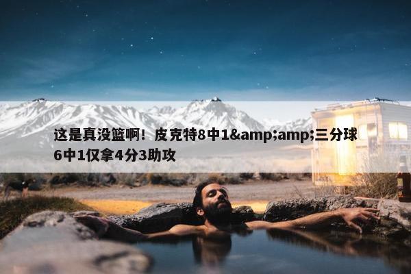 这是真没篮啊！皮克特8中1&amp;三分球6中1仅拿4分3助攻