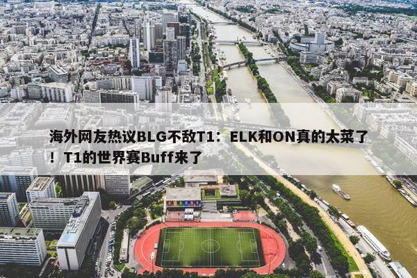 海外网友热议BLG不敌T1：ELK和ON真的太菜了！T1的世界赛Buff来了