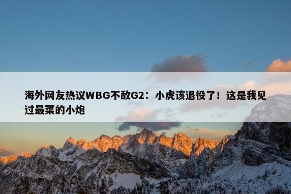 海外网友热议WBG不敌G2：小虎该退役了！这是我见过最菜的小炮