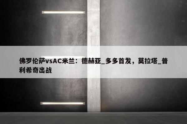 佛罗伦萨vsAC米兰：德赫亚_多多首发，莫拉塔_普利希奇出战